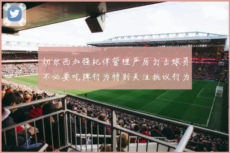 切尔西加强纪律管理严厉打击球员不必要吃牌行为特别关注抗议行为