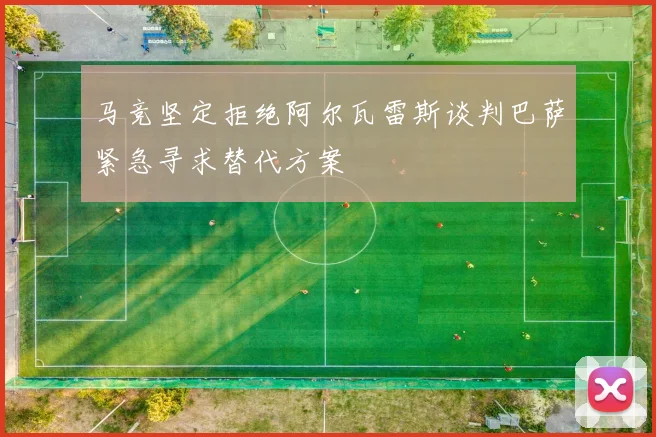 马竞坚定拒绝阿尔瓦雷斯谈判巴萨紧急寻求替代方案