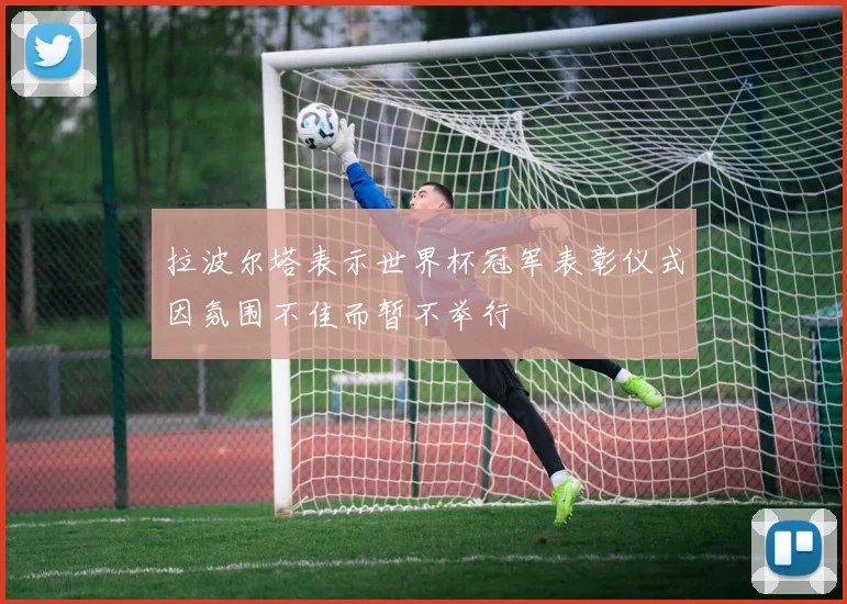 拉波尔塔表示世界杯冠军表彰仪式因氛围不佳而暂不举行