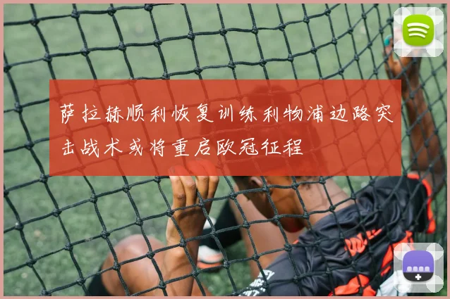 萨拉赫顺利恢复训练利物浦边路突击战术或将重启欧冠征程