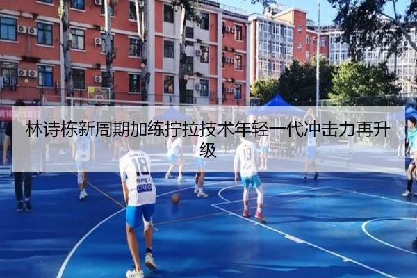 林诗栋新周期加练拧拉技术年轻一代冲击力再升级